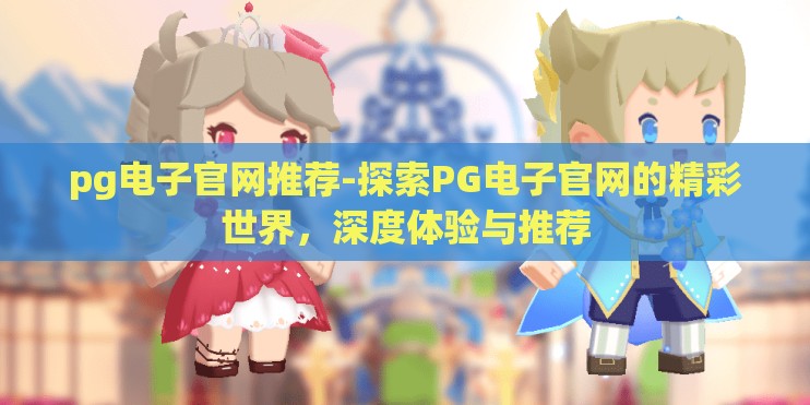 pg电子官网推荐-探索PG电子官网的精彩世界，深度体验与推荐