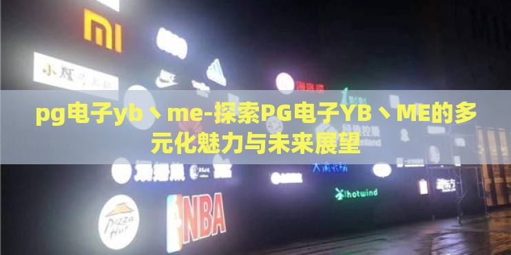 pg电子yb丶me-探索PG电子YB丶ME的多元化魅力与未来展望 pg电子yb丶me-探索PG电子YB丶ME的多元化魅力与未来展望