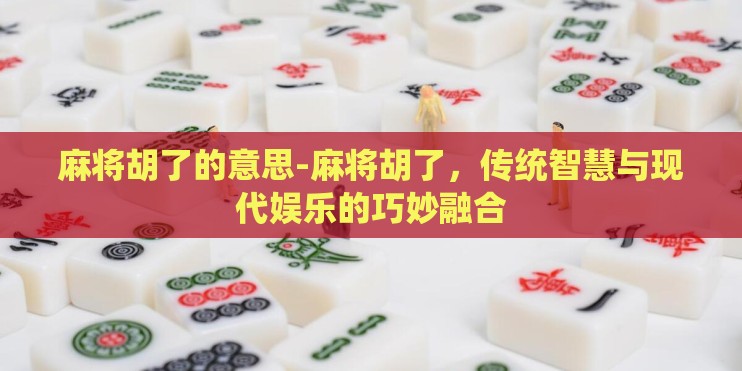 麻将胡了的意思-麻将胡了，传统智慧与现代娱乐的巧妙融合