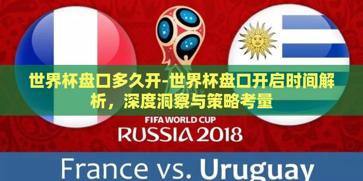 世界杯盘口多久开-世界杯盘口开启时间解析,深度洞察与策略考量 世界杯盘口多久开-世界杯盘口开启时间解析,深度洞察与策略考量