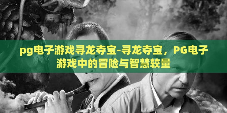 pg电子游戏寻龙夺宝-寻龙夺宝,PG电子游戏中的冒险与智慧较量 pg电子游戏寻龙夺宝-寻龙夺宝,PG电子游戏中的冒险与智慧较量