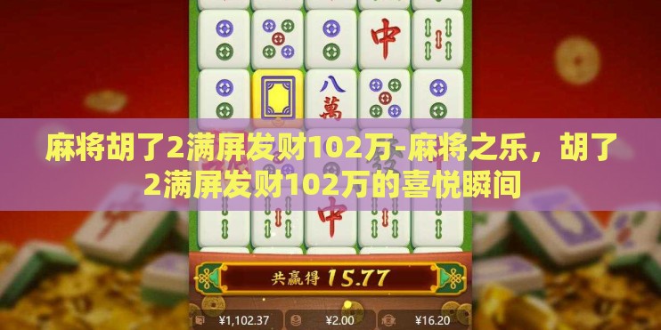 麻将胡了2满屏发财102万-麻将之乐，胡了2满屏发财102万的喜悦瞬间