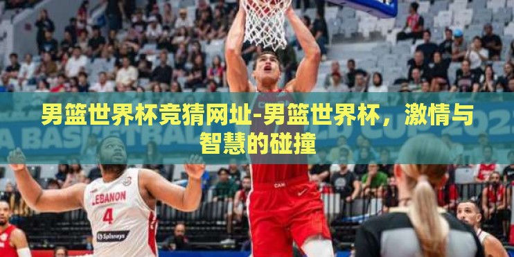 男篮世界杯竞猜网址-男篮世界杯,激情与智慧的碰撞 男篮世界杯竞猜网址-男篮世界杯,激情与智慧的碰撞