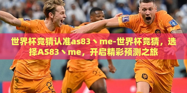 世界杯竞猜认准as83丶me-世界杯竞猜,选择AS83丶me,开启精彩预测之旅 世界杯竞猜认准as83丶me-世界杯竞猜,选择AS83丶me,开启精彩预测之旅
