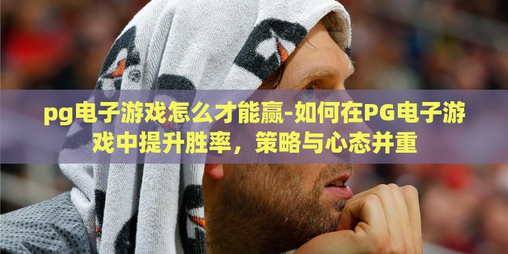 pg电子游戏怎么才能赢-如何在PG电子游戏中提升胜率,策略与心态并重 pg电子游戏怎么才能赢-如何在PG电子游戏中提升胜率,策略与心态并重