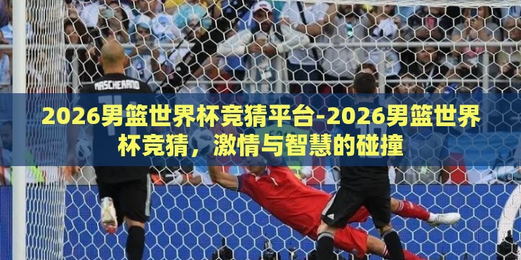 2026男篮世界杯竞猜平台-2026男篮世界杯竞猜，激情与智慧的碰撞